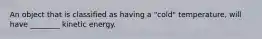 An object that is classified as having a "cold" temperature, will have ________ kinetic energy.