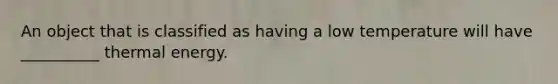 An object that is classified as having a low temperature will have __________ thermal energy.