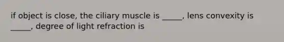 if object is close, the ciliary muscle is _____, lens convexity is _____, degree of light refraction is