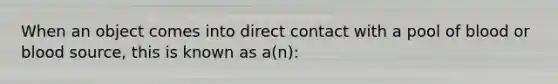 When an object comes into direct contact with a pool of blood or blood source, this is known as a(n):