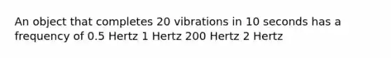 An object that completes 20 vibrations in 10 seconds has a frequency of 0.5 Hertz 1 Hertz 200 Hertz 2 Hertz