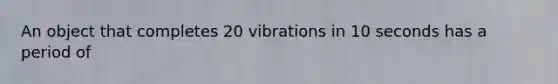 An object that completes 20 vibrations in 10 seconds has a period of