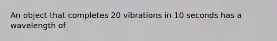 An object that completes 20 vibrations in 10 seconds has a wavelength of