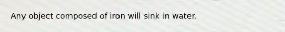 Any object composed of iron will sink in water.