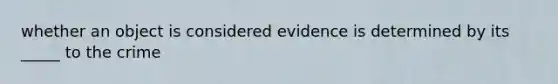 whether an object is considered evidence is determined by its _____ to the crime