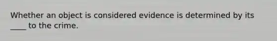 Whether an object is considered evidence is determined by its ____ to the crime.