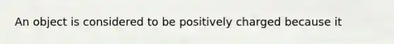 An object is considered to be positively charged because it