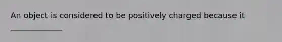 An object is considered to be positively charged because it _____________