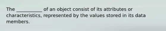 The ___________ of an object consist of its attributes or characteristics, represented by the values stored in its data members.