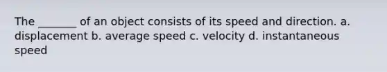 The _______ of an object consists of its speed and direction. a. displacement b. average speed c. velocity d. instantaneous speed