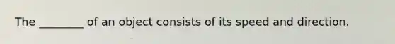 The ________ of an object consists of its speed and direction.