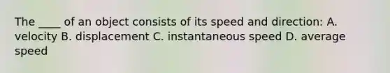 The ____ of an object consists of its speed and direction: A. velocity B. displacement C. instantaneous speed D. average speed