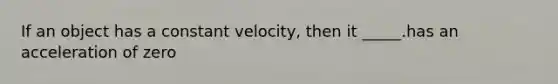 If an object has a constant velocity, then it _____.has an acceleration of zero