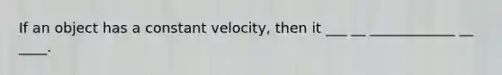 If an object has a constant velocity, then it ___ __ ____________ __ ____.