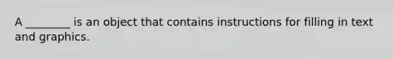 A ________ is an object that contains instructions for filling in text and graphics.