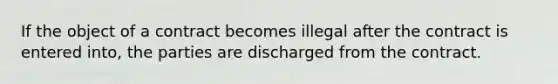 If the object of a contract becomes illegal after the contract is entered into, the parties are discharged from the contract.