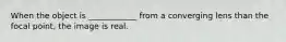When the object is ____________ from a converging lens than the focal point, the image is real.