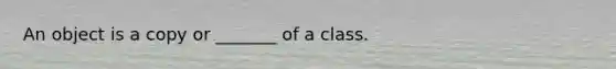 An object is a copy or _______ of a class.