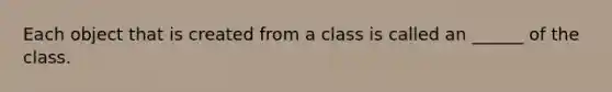 Each object that is created from a class is called an ______ of the class.