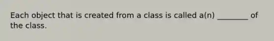 Each object that is created from a class is called a(n) ________ of the class.