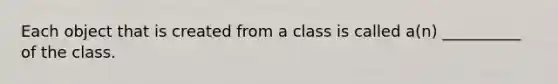 Each object that is created from a class is called a(n) __________ of the class.