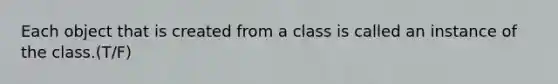 Each object that is created from a class is called an instance of the class.(T/F)