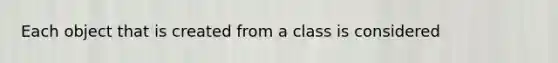 Each object that is created from a class is considered