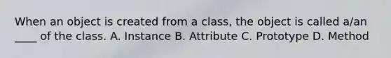 When an object is created from a class, the object is called a/an ____ of the class. A. Instance B. Attribute C. Prototype D. Method