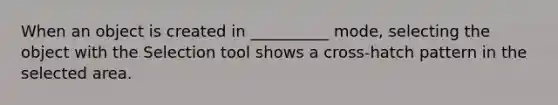 When an object is created in __________ mode, selecting the object with the Selection tool shows a cross-hatch pattern in the selected area.
