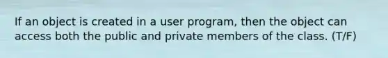 If an object is created in a user program, then the object can access both the public and private members of the class. (T/F)