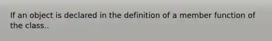 If an object is declared in the definition of a member function of the class..