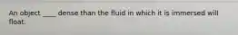 An object ____ dense than the fluid in which it is immersed will float.