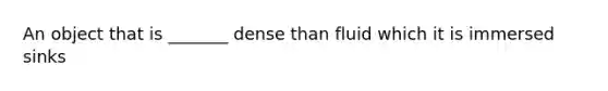 An object that is _______ dense than fluid which it is immersed sinks