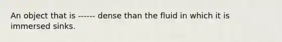 An object that is ------ dense than the fluid in which it is immersed sinks.