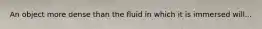 An object more dense than the fluid in which it is immersed will...