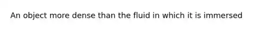 An object more dense than the fluid in which it is immersed