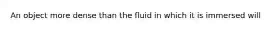 An object more dense than the fluid in which it is immersed will