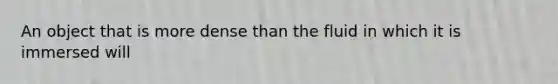 An object that is more dense than the fluid in which it is immersed will