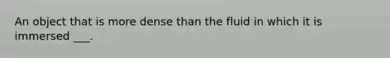 An object that is more dense than the fluid in which it is immersed ___.
