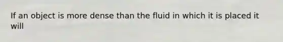 If an object is more dense than the fluid in which it is placed it will