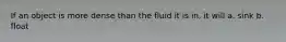 If an object is more dense than the fluid it is in, it will a. sink b. float