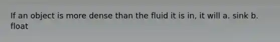 If an object is more dense than the fluid it is in, it will a. sink b. float