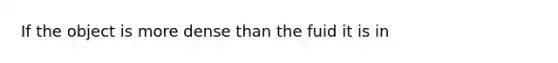 If the object is more dense than the fuid it is in