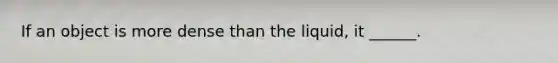 If an object is more dense than the liquid, it ______.