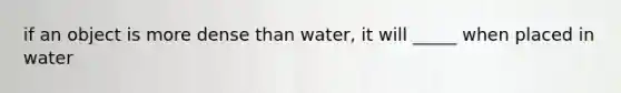 if an object is more dense than water, it will _____ when placed in water