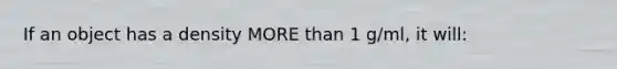 If an object has a density MORE than 1 g/ml, it will: