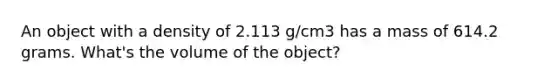 An object with a density of 2.113 g/cm3 has a mass of 614.2 grams. What's the volume of the object?