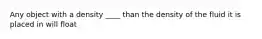 Any object with a density ____ than the density of the fluid it is placed in will float