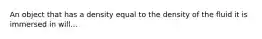 An object that has a density equal to the density of the fluid it is immersed in will...