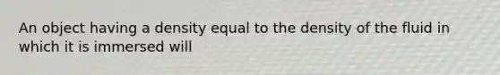 An object having a density equal to the density of the fluid in which it is immersed will